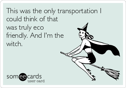 This was the only transportation I
could think of that
was truly eco
friendly. And I'm the
witch.