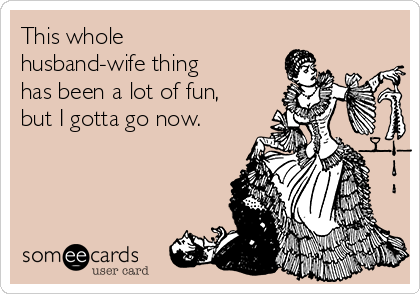 This whole
husband-wife thing
has been a lot of fun,
but I gotta go now.