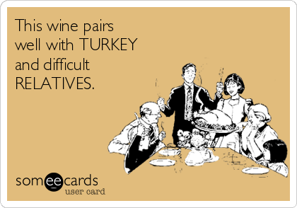 This wine pairs 
well with TURKEY
and difficult
RELATIVES.