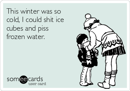 This winter was so
cold, I could shit ice
cubes and piss
frozen water.