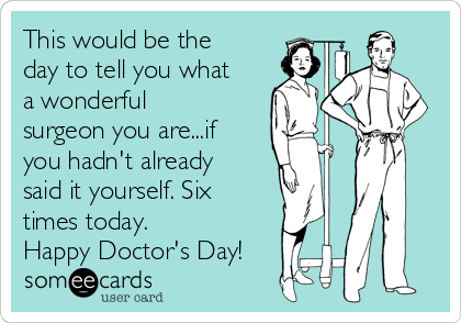 This would be the
day to tell you what
a wonderful
surgeon you are...if
you hadn't already
said it yourself. Six
times today.
Happy Doctor's Day!