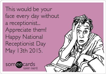 This would be your
face every day without
a receptionist...
Appreciate them! 
Happy National
Receptionist Day
May 13th 2015.