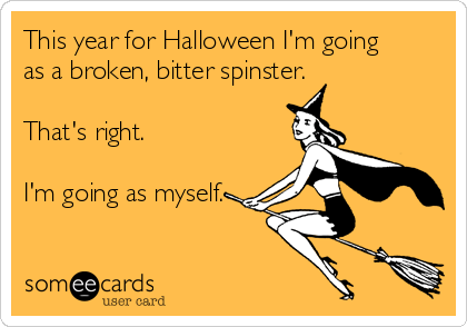 This year for Halloween I'm going
as a broken, bitter spinster.

That's right.

I'm going as myself.
