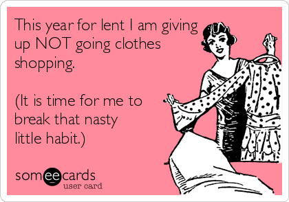 This year for lent I am giving
up NOT going clothes
shopping. 

(It is time for me to
break that nasty
little habit.)