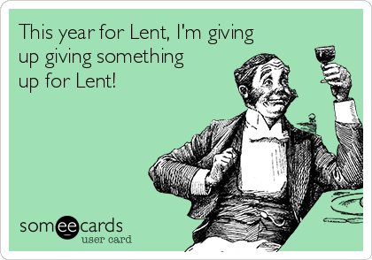 This year for Lent, I'm giving
up giving something
up for Lent!