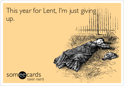 This year for Lent, I'm just giving
up.