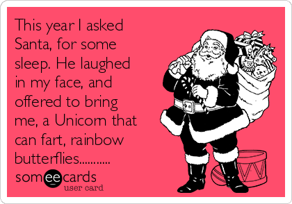 This year I asked
Santa, for some
sleep. He laughed
in my face, and
offered to bring
me, a Unicorn that
can fart, rainbow
butterflies...........
