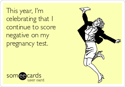 This year, I'm
celebrating that I
continue to score
negative on my
pregnancy test. 