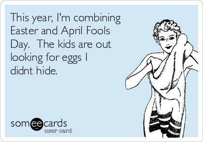 This year, I'm combining
Easter and April Fools
Day.  The kids are out
looking for eggs I
didnt hide. 