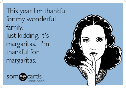 This year I'm thankful
for my wonderful
family. 
Just kidding, it's
margaritas.  I'm
thankful for
margaritas.