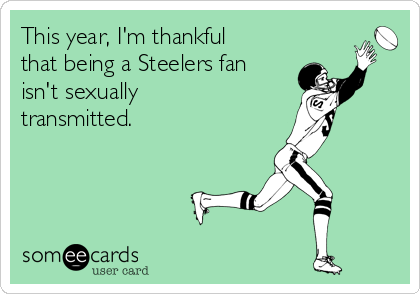 This year, I'm thankful
that being a Steelers fan
isn't sexually
transmitted.