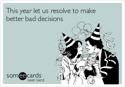 This year let us resolve to make
better bad decisions 