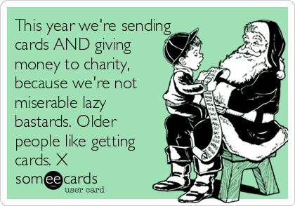This year we're sending
cards AND giving
money to charity,
because we're not
miserable lazy
bastards. Older
people like getting
cards. X