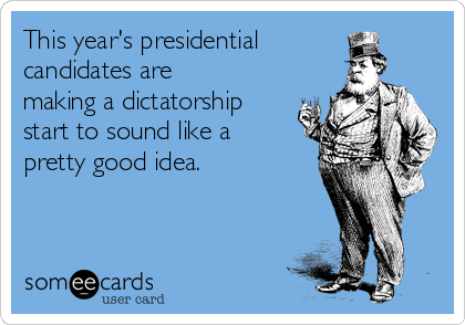 This year's presidential
candidates are
making a dictatorship
start to sound like a
pretty good idea.