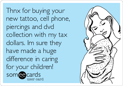 Thnx for buying your
new tattoo, cell phone,
piercings and dvd
collection with my tax
dollars. Im sure they
have made a huge
difference in caring
for your children!