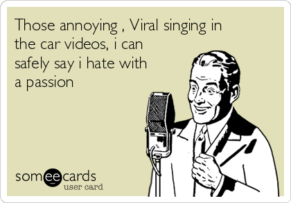 Those annoying , Viral singing in
the car videos, i can
safely say i hate with
a passion