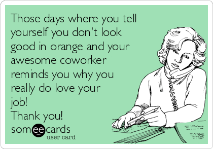 Those days where you tell
yourself you don't look
good in orange and your
awesome coworker
reminds you why you
really do love your
job! 
Thank you! 