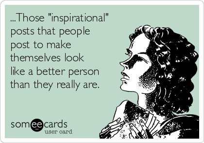 ...Those "inspirational"
posts that people
post to make
themselves look
like a better person
than they really are.