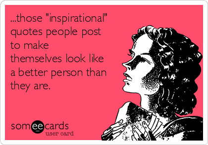 ...those "inspirational"
quotes people post
to make
themselves look like
a better person than
they are.  