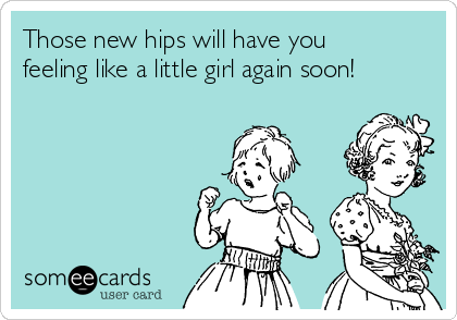 Those new hips will have you
feeling like a little girl again soon!
