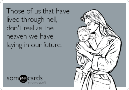Those of us that have
lived through hell,
don't realize the
heaven we have
laying in our future.