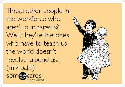 Those other people in
the workforce who
aren't our parents?
Well, they're the ones
who have to teach us
the world doesn't
revolve around us.
(miz patti)