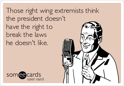 Those right wing extremists think
the president doesn't
have the right to
break the laws
he doesn't like.