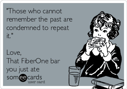 "Those who cannot
remember the past are
condemned to repeat
it." 

Love, 
That FiberOne bar
you just ate