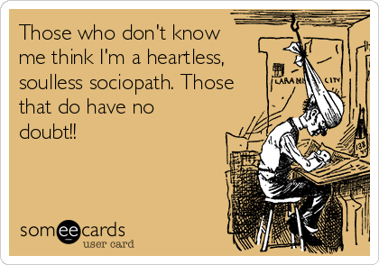 Those who don't know
me think I'm a heartless,
soulless sociopath. Those
that do have no
doubt!!