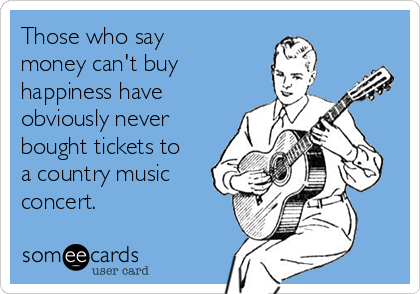 Those who say
money can't buy
happiness have
obviously never
bought tickets to
a country music
concert.