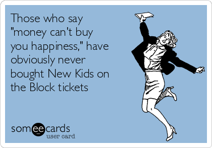 Those who say
"money can't buy
you happiness," have
obviously never
bought New Kids on
the Block tickets
