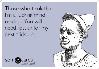 Those who think that
I'm a fucking mind
reader... You will
need lipstick for my
next trick... lol