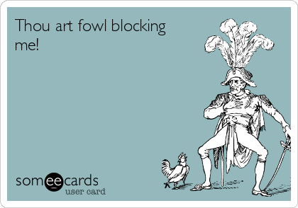Thou art fowl blocking
me!