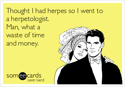 Thought I had herpes so I went to
a herpetologist.
Man, what a
waste of time
and money. 