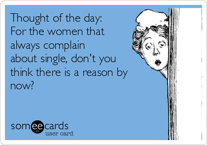 Thought of the day:
For the women that
always complain
about single, don't you
think there is a reason by
now? 