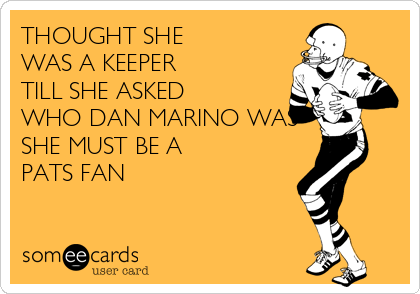 THOUGHT SHE
WAS A KEEPER
TILL SHE ASKED
WHO DAN MARINO WAS
SHE MUST BE A
PATS FAN