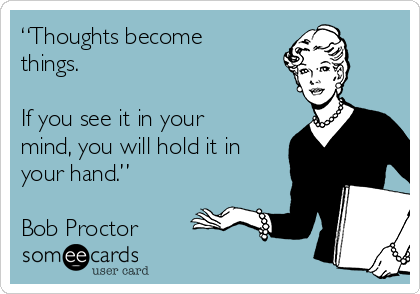 “Thoughts become
things. 

If you see it in your
mind, you will hold it in
your hand.”  

Bob Proctor