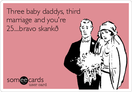Three baby daddys, third
marriage and you're
25....bravo skank