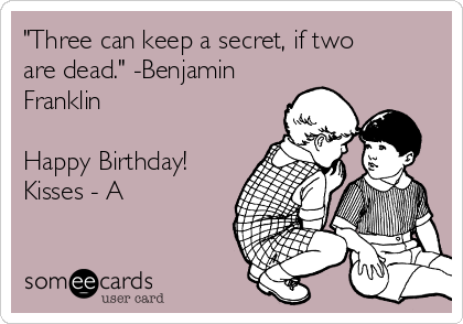"Three can keep a secret, if two
are dead." -Benjamin
Franklin

Happy Birthday!
Kisses - A