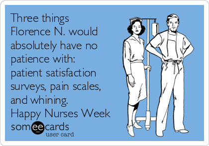 Three things
Florence N. would
absolutely have no
patience with:
patient satisfaction
surveys, pain scales,
and whining.
Happy Nurses Week