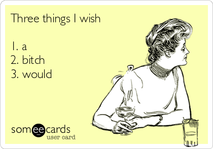Three things I wish

1. a
2. bitch
3. would
