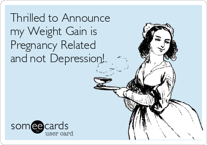 Thrilled to Announce
my Weight Gain is
Pregnancy Related
and not Depression!