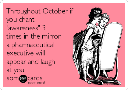 Throughout October if
you chant
"awareness" 3
times in the mirror,
a pharmaceutical
executive will
appear and laugh
at you.