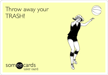 Throw away your
TRASH! 