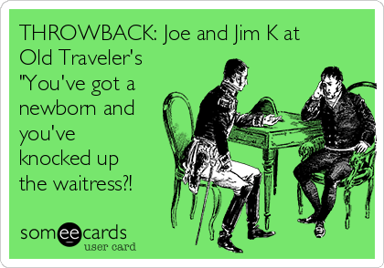 THROWBACK: Joe and Jim K at
Old Traveler's
"You've got a
newborn and
you've
knocked up
the waitress?!