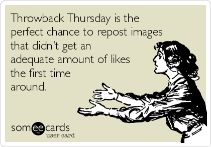 Throwback Thursday is the
perfect chance to repost images
that didn't get an
adequate amount of likes
the first time
around.