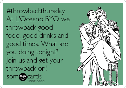 #throwbackthursday
At L'Oceano BYO we
throwback good
food, good drinks and
good times. What are
you doing tonight?
Join us and get your
throwback on!