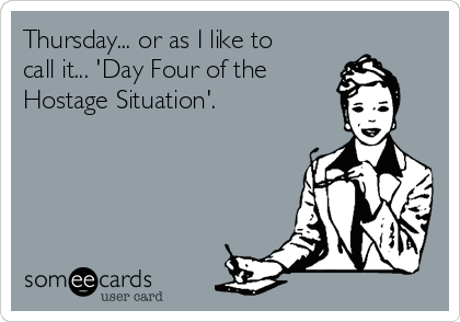 Thursday... or as I like to
call it... 'Day Four of the 
Hostage Situation'.