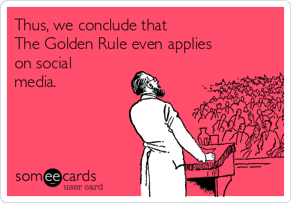 Thus, we conclude that
The Golden Rule even applies
on social
media.