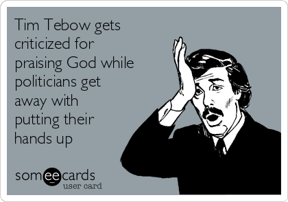 Tim Tebow gets
criticized for
praising God while
politicians get
away with
putting their
hands up